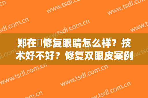 郑在祐修复眼睛怎么样？技术好不好？修复双眼皮案例(郑绪珠双眼皮修复)