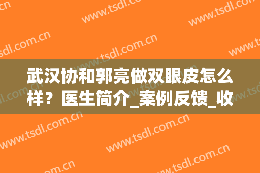 武汉协和郭亮做双眼皮怎么样？医生简介_案例反馈_收费标准(武汉协和双眼皮做得怎么样)