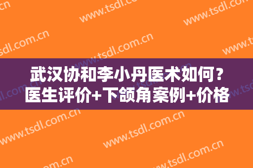 武汉协和李小丹医术如何？医生评价+下颌角案例+价格表