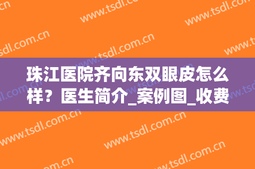 珠江医院齐向东双眼皮怎么样？医生简介_案例图_收费价格(珠江医院哪个医生割双眼皮好)