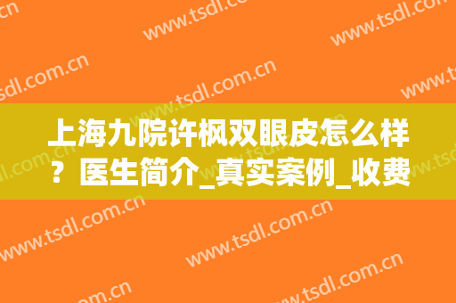 上海九院许枫双眼皮怎么样？医生简介_真实案例_收费参考(上海九院许志成双眼皮案例)