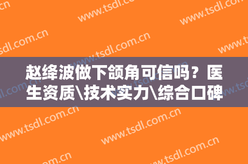 赵绛波做下颌角可信吗？医生资质\技术实力\综合口碑