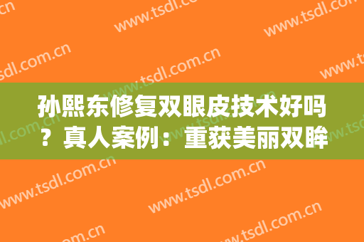 孙熙东修复双眼皮技术好吗？真人案例：重获美丽双眸(修复双眼皮的专家)