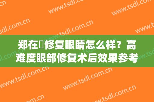 郑在祐修复眼睛怎么样？高难度眼部修复术后效果参考，过关吗？(郑在祐做眼睛修复怎么样)