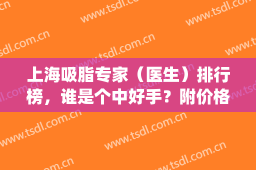 上海吸脂专家（医生）排行榜，谁是个中好手？附价格表(上海吸脂排名医生)