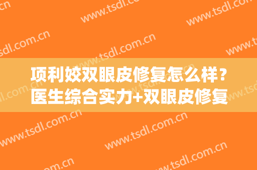 项利姣双眼皮修复怎么样？医生综合实力+双眼皮修复案例(修复双眼皮成功的案例)