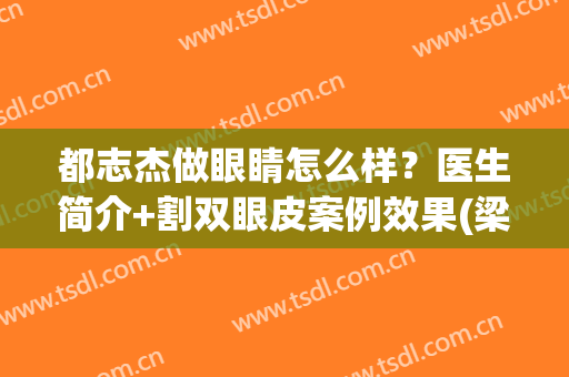 都志杰做眼睛怎么样？医生简介+割双眼皮案例效果(梁志伟双眼皮做得怎么样)