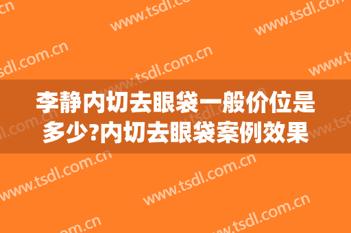 李静内切去眼袋一般价位是多少?内切去眼袋案例效果对比图_中国医学科学院皮肤病医院