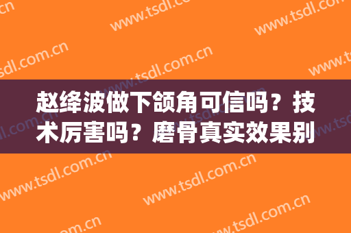 赵绛波做下颌角可信吗？技术厉害吗？磨骨真实效果别错过~(下颌角磨骨和截骨)