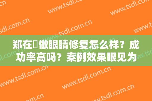 郑在祐做眼睛修复怎么样？成功率高吗？案例效果眼见为实
