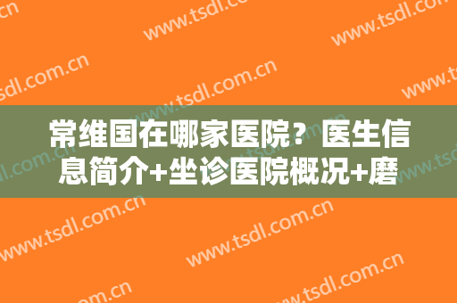 常维国在哪家医院？医生信息简介+坐诊医院概况+磨骨案例