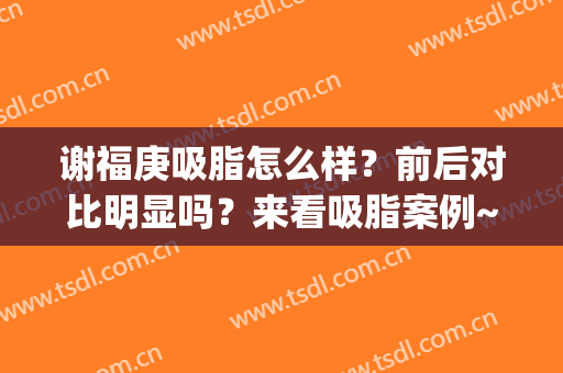 谢福庚吸脂怎么样？前后对比明显吗？来看吸脂案例~(吸脂手术前后对比)