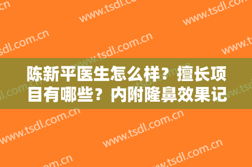 陈新平医生怎么样？擅长项目有哪些？内附隆鼻效果记录