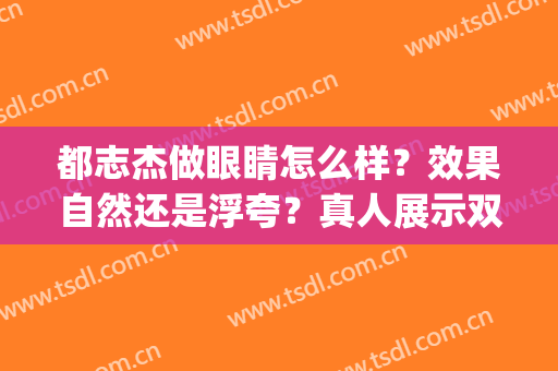 都志杰做眼睛怎么样？效果自然还是浮夸？真人展示双眼皮效果(时杰做双眼皮好吗)
