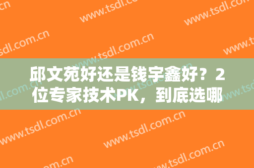 邱文苑好还是钱宇鑫好？2位专家技术PK，到底选哪个更好？