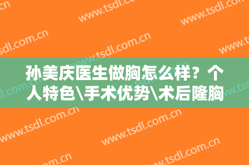 孙美庆医生做胸怎么样？个人特色\手术优势\术后隆胸效果