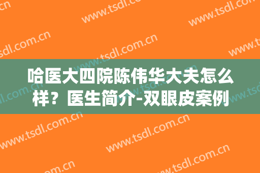 哈医大四院陈伟华大夫怎么样？医生简介-双眼皮案例-价格收费表(哈尔滨医大四院陈伟华简介)