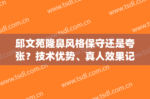 邱文苑隆鼻风格保守还是夸张？技术优势、真人效果记录别错过~(邱文苑隆鼻太普通了)