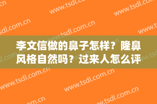 李文信做的鼻子怎样？隆鼻风格自然吗？过来人怎么评价？(福州李文信医生做鼻子怎么样)