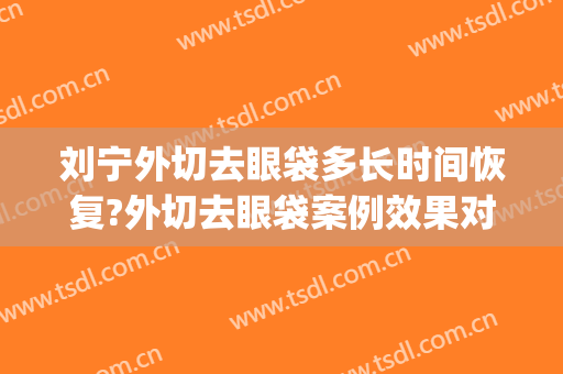 刘宁外切去眼袋多长时间恢复?外切去眼袋案例效果对比图_南京市第二医院