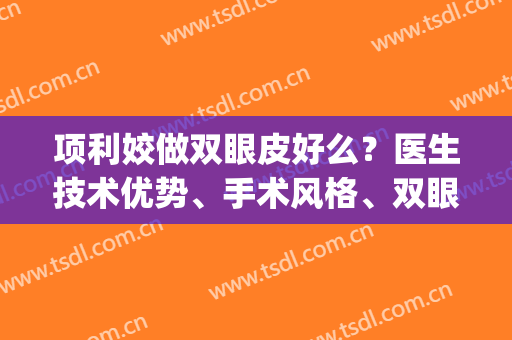 项利姣做双眼皮好么？医生技术优势、手术风格、双眼皮案例(双眼皮手术成功案例)