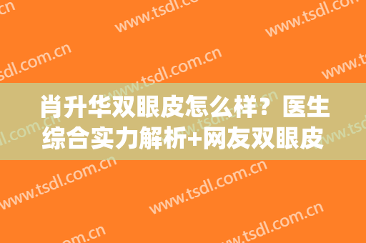 肖升华双眼皮怎么样？医生综合实力解析+网友双眼皮案例反馈(肖建华做双眼皮怎么样)