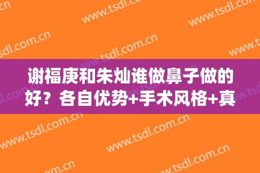 谢福庚和朱灿谁做鼻子做的好？各自优势+手术风格+真实点评(朱灿鼻子做得怎么样)