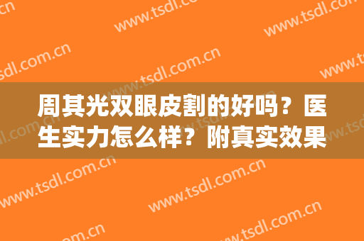 周其光双眼皮割的好吗？医生实力怎么样？附真实效果(周其光做双眼皮好吗)