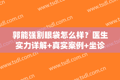郭能强割眼袋怎么样？医生实力详解+真实案例+坐诊医院(武汉协和)