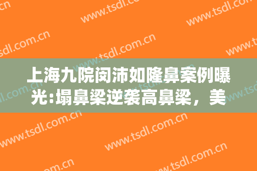上海九院闵沛如隆鼻案例曝光:塌鼻梁逆袭高鼻梁，美得自然~(上海九院张盈帆隆鼻案例)