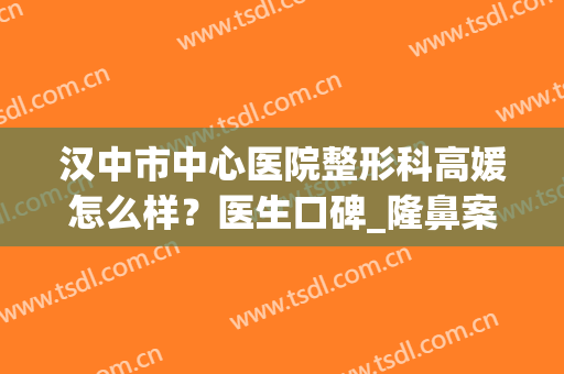 汉中市中心医院整形科高媛怎么样？医生口碑_隆鼻案例_价格表(汉中美莱整形医院)