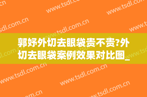 郭妤外切去眼袋贵不贵?外切去眼袋案例效果对比图_复旦大学附属华东医院