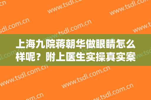 上海九院蒋朝华做眼睛怎么样呢？附上医生实操真实案例分享！(上海九院蒋朝华挂号)