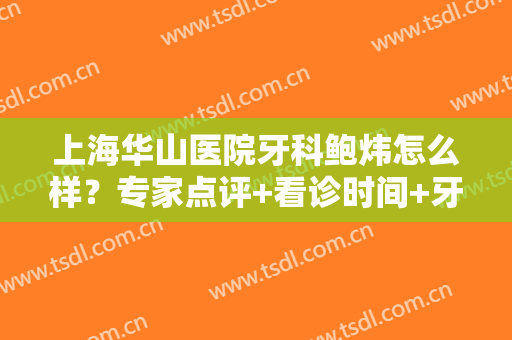 上海华山医院牙科鲍炜怎么样？专家点评+看诊时间+牙齿矫正价格