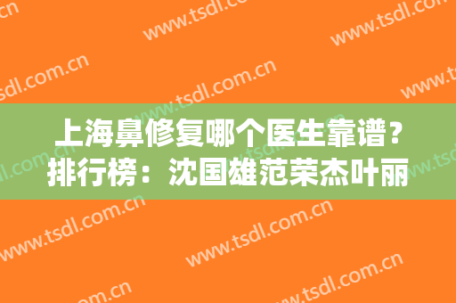 上海鼻修复哪个医生靠谱？排行榜：沈国雄范荣杰叶丽萍(上海鼻修复专家排名)