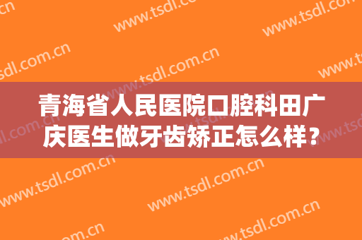 青海省人民医院口腔科田广庆医生做牙齿矫正怎么样？附医生简介(青海省人民医院口腔科主任)