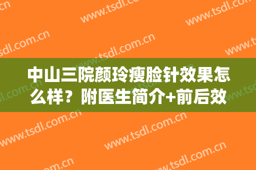中山三院颜玲瘦脸针效果怎么样？附医生简介+前后效果对比！(中山三院瘦脸针挂哪个科室)