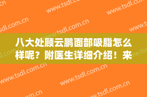 八大处顾云鹏面部吸脂怎么样呢？附医生详细介绍！来看看吧！(北京八大处面部吸脂最好的医生)