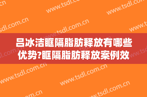 吕冰洁眶隔脂肪释放有哪些优势?眶隔脂肪释放案例效果对比图_哈尔滨医科大学附属第一医院
