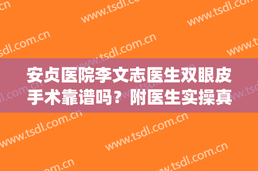安贞医院李文志医生双眼皮手术靠谱吗？附医生实操真实案例分享！(安贞医院双眼皮李斌斌)