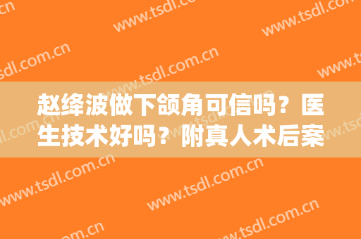 赵绛波做下颌角可信吗？医生技术好吗？附真人术后案例(下颌角手术真实案例)