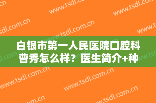 白银市第一人民医院口腔科曹秀怎么样？医生简介+种植牙案例