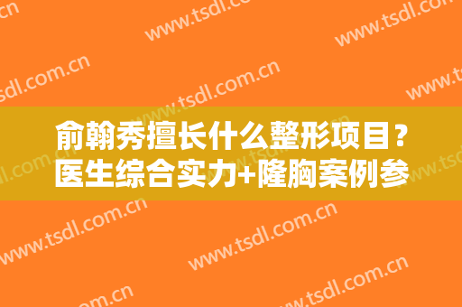 俞翰秀擅长什么整形项目？医生综合实力+隆胸案例参考