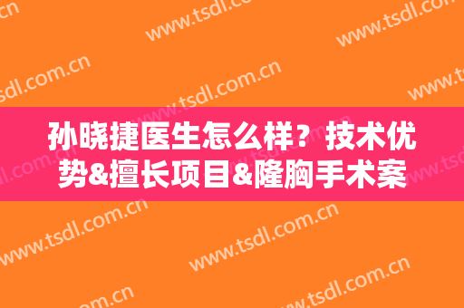 孙晓捷医生怎么样？技术优势&擅长项目&隆胸手术案例