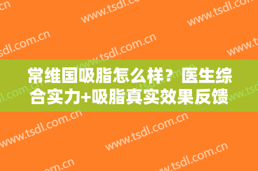 常维国吸脂怎么样？医生综合实力+吸脂真实效果反馈