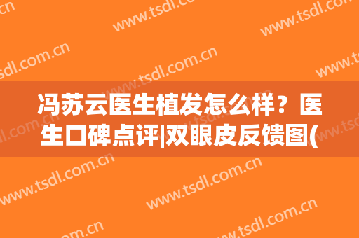 冯苏云医生植发怎么样？医生口碑点评|双眼皮反馈图(云大医院植发的医生)