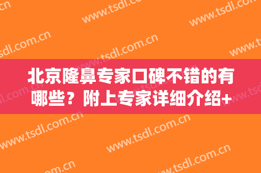 北京隆鼻专家口碑不错的有哪些？附上专家详细介绍+隆鼻案例效果(北京医院隆鼻)