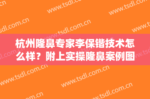 杭州隆鼻专家李保锴技术怎么样？附上实操隆鼻案例图分享！(李保锴鼻子做得怎么样)