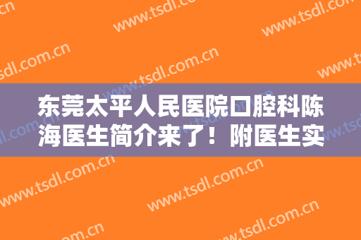 东莞太平人民医院口腔科陈海医生简介来了！附医生实操种植牙案例图！