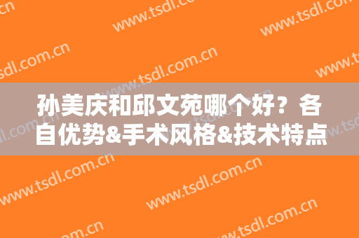 孙美庆和邱文苑哪个好？各自优势&手术风格&技术特点PK